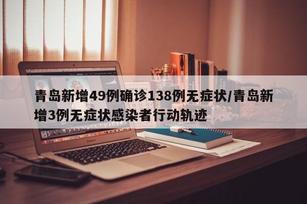 青岛新增49例确诊138例无症状/青岛新增3例无症状感染者行动轨迹