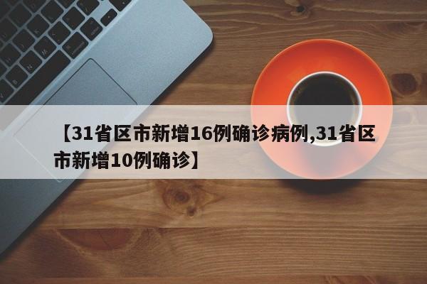 【31省区市新增16例确诊病例,31省区市新增10例确诊】