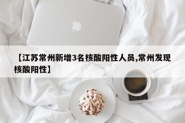 【江苏常州新增3名核酸阳性人员,常州发现核酸阳性】