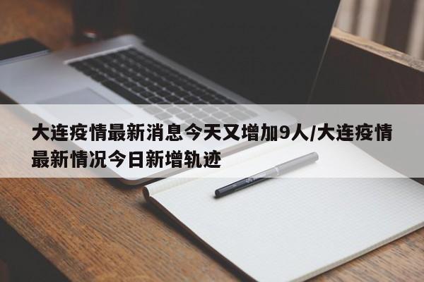 大连疫情最新消息今天又增加9人/大连疫情最新情况今日新增轨迹