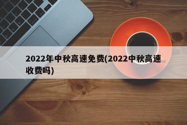 2022年中秋高速免费(2022中秋高速收费吗)