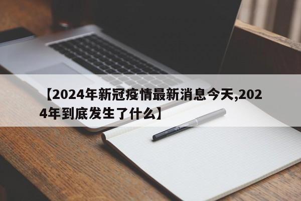 【2024年新冠疫情最新消息今天,2024年到底发生了什么】
