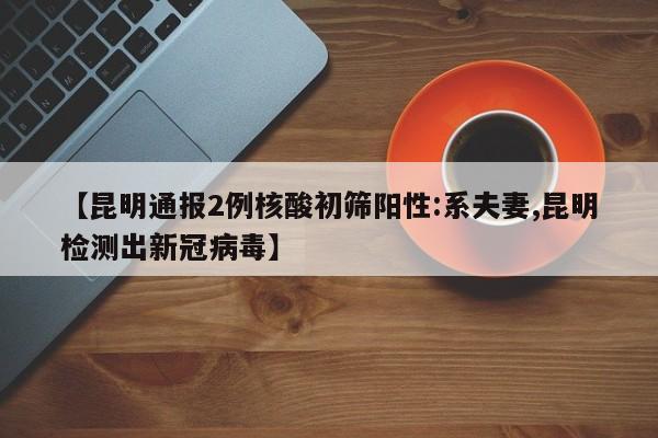 【昆明通报2例核酸初筛阳性:系夫妻,昆明检测出新冠病毒】