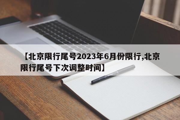 【北京限行尾号2023年6月份限行,北京限行尾号下次调整时间】