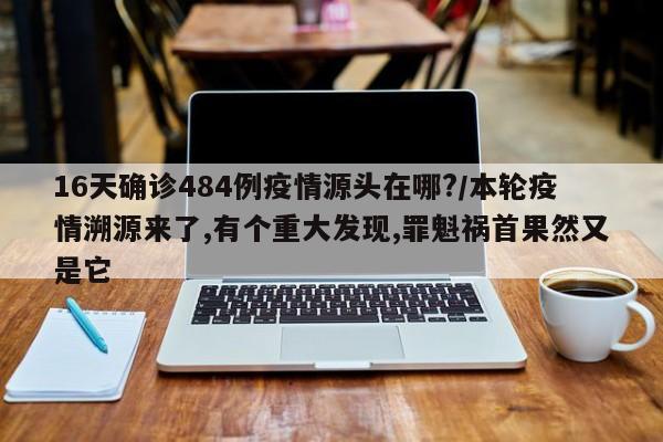 16天确诊484例疫情源头在哪?/本轮疫情溯源来了,有个重大发现,罪魁祸首果然又是它