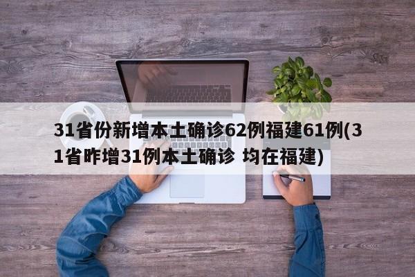 31省份新增本土确诊62例福建61例(31省昨增31例本土确诊 均在福建)