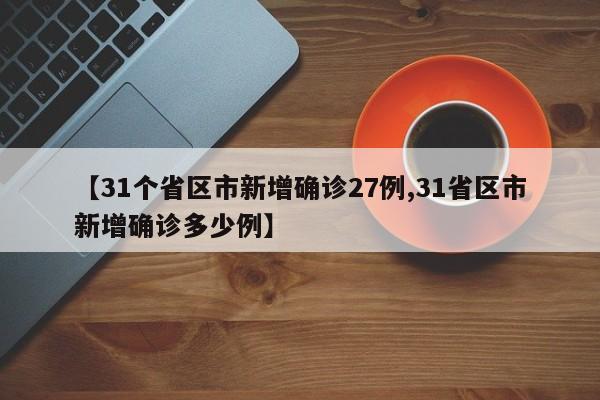 【31个省区市新增确诊27例,31省区市新增确诊多少例】