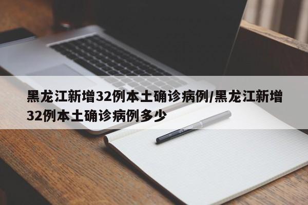 黑龙江新增32例本土确诊病例/黑龙江新增32例本土确诊病例多少