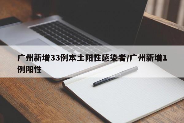 广州新增33例本土阳性感染者/广州新增1例阳性