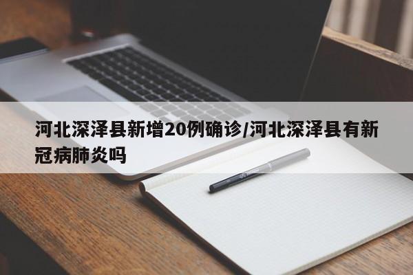 河北深泽县新增20例确诊/河北深泽县有新冠病肺炎吗