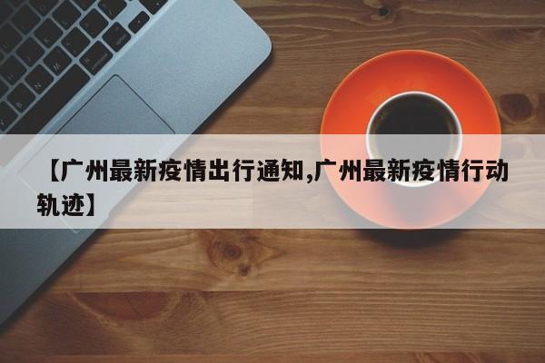 【广州最新疫情出行通知,广州最新疫情行动轨迹】