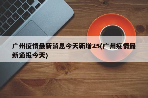 广州疫情最新消息今天新增25(广州疫情最新通报今天)