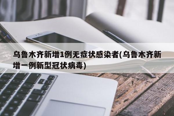乌鲁木齐新增1例无症状感染者(乌鲁木齐新增一例新型冠状病毒)