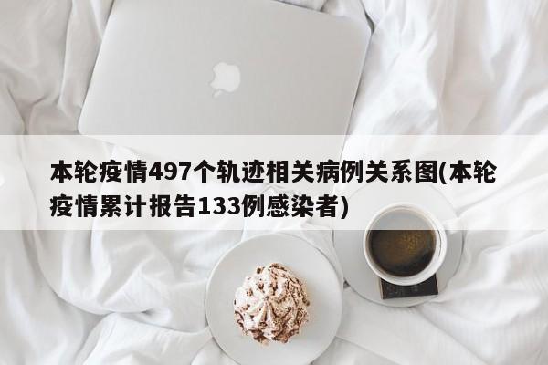 本轮疫情497个轨迹相关病例关系图(本轮疫情累计报告133例感染者)