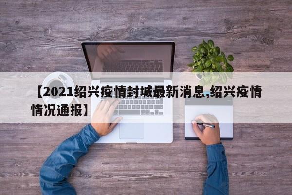 【2021绍兴疫情封城最新消息,绍兴疫情情况通报】
