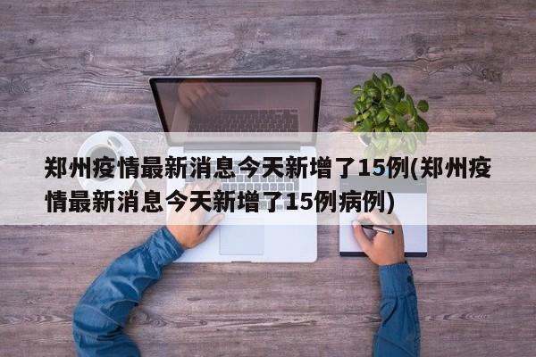 郑州疫情最新消息今天新增了15例(郑州疫情最新消息今天新增了15例病例)