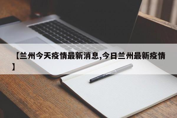 【兰州今天疫情最新消息,今日兰州最新疫情】