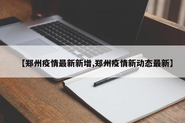【郑州疫情最新新增,郑州疫情新动态最新】