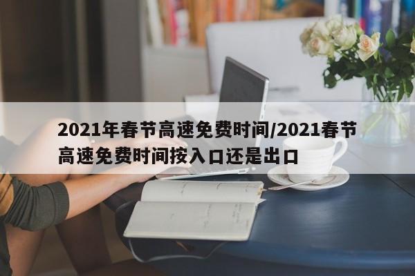 2021年春节高速免费时间/2021春节高速免费时间按入口还是出口