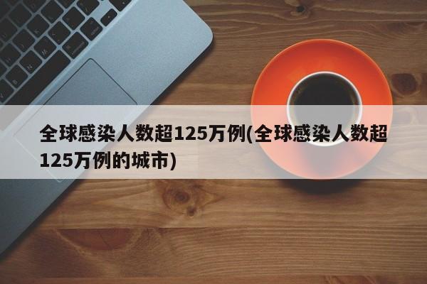 全球感染人数超125万例(全球感染人数超125万例的城市)