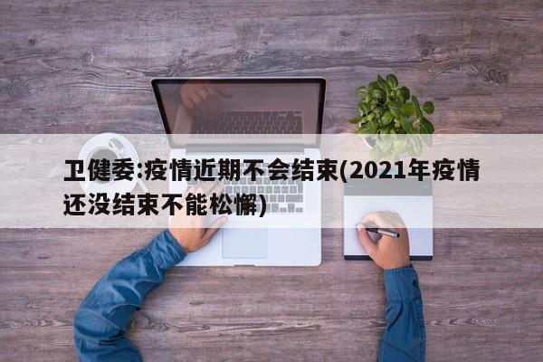 卫健委:疫情近期不会结束(2021年疫情还没结束不能松懈)