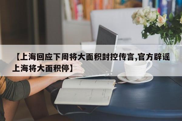 【上海回应下周将大面积封控传言,官方辟谣上海将大面积停】