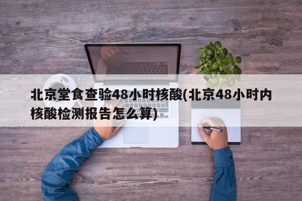 北京堂食查验48小时核酸(北京48小时内核酸检测报告怎么算)