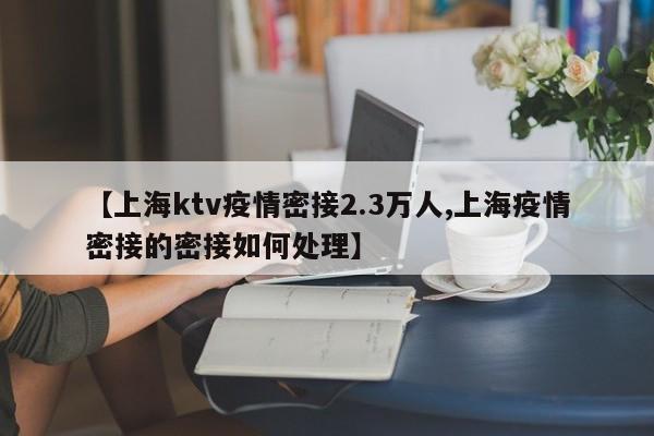 【上海ktv疫情密接2.3万人,上海疫情密接的密接如何处理】