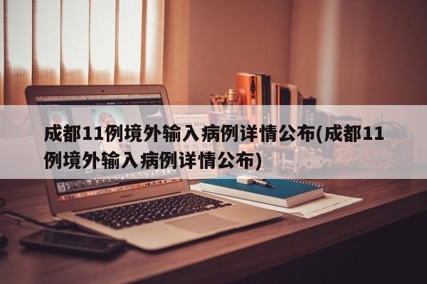成都11例境外输入病例详情公布(成都11例境外输入病例详情公布)