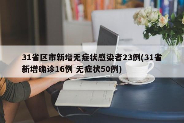 31省区市新增无症状感染者23例(31省新增确诊16例 无症状50例)