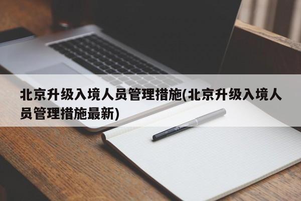 北京升级入境人员管理措施(北京升级入境人员管理措施最新)