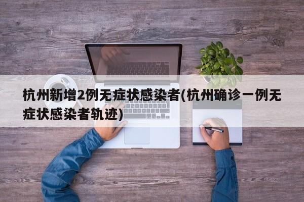 杭州新增2例无症状感染者(杭州确诊一例无症状感染者轨迹)