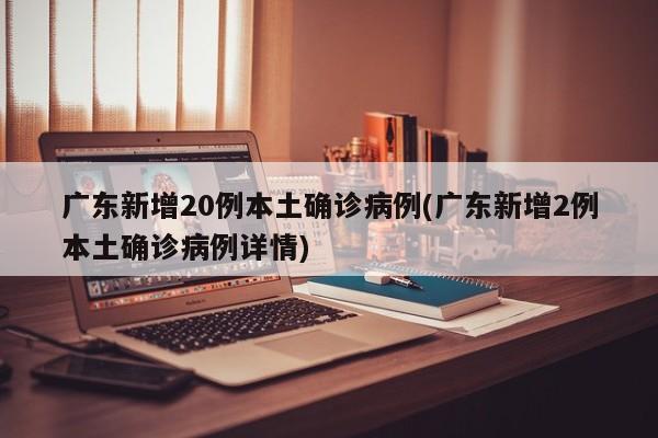 广东新增20例本土确诊病例(广东新增2例本土确诊病例详情)