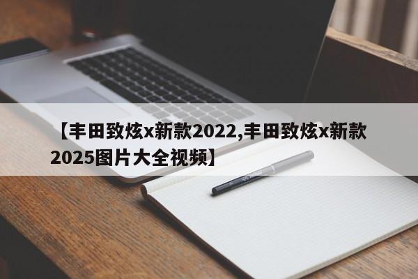 【丰田致炫x新款2022,丰田致炫x新款2025图片大全视频】