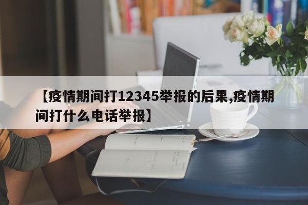 【疫情期间打12345举报的后果,疫情期间打什么电话举报】