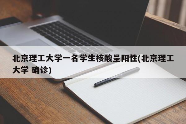 北京理工大学一名学生核酸呈阳性(北京理工大学 确诊)