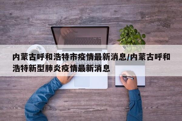 内蒙古呼和浩特市疫情最新消息/内蒙古呼和浩特新型肺炎疫情最新消息