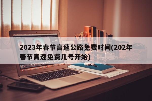 2023年春节高速公路免费时间(202年春节高速免费几号开始)