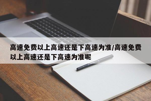 高速免费以上高速还是下高速为准/高速免费以上高速还是下高速为准呢