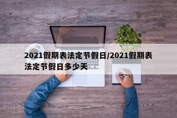 2021假期表法定节假日/2021假期表法定节假日多少天