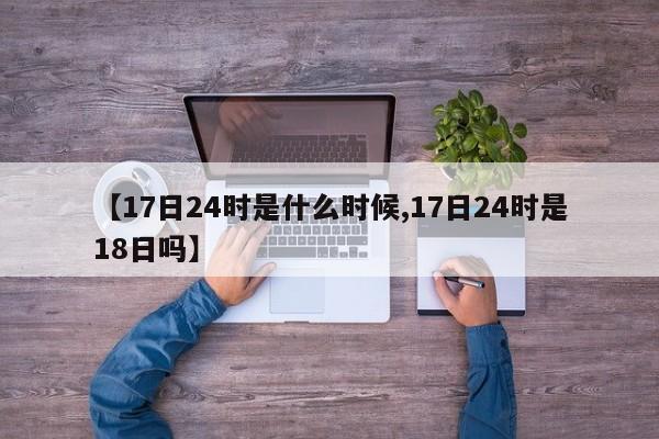 【17日24时是什么时候,17日24时是18日吗】