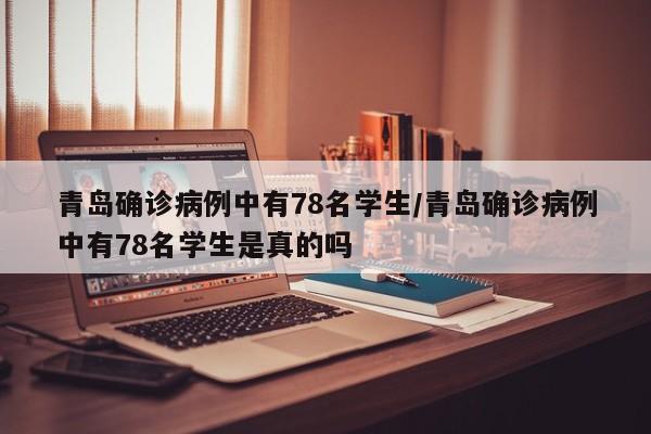 青岛确诊病例中有78名学生/青岛确诊病例中有78名学生是真的吗