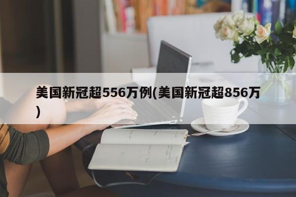 美国新冠超556万例(美国新冠超856万)