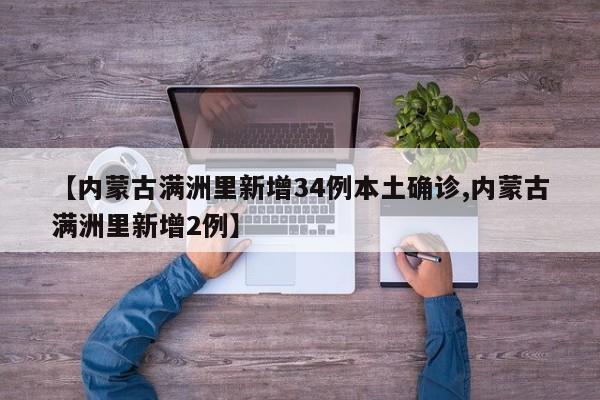 【内蒙古满洲里新增34例本土确诊,内蒙古满洲里新增2例】