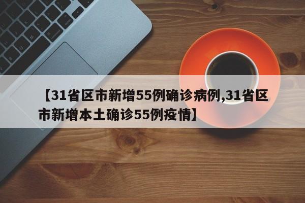 【31省区市新增55例确诊病例,31省区市新增本土确诊55例疫情】