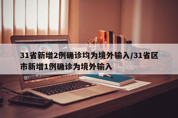 31省新增2例确诊均为境外输入/31省区市新增1例确诊为境外输入