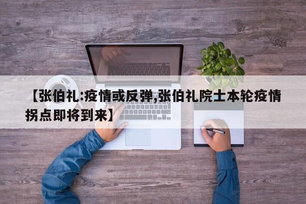 【张伯礼:疫情或反弹,张伯礼院士本轮疫情拐点即将到来】