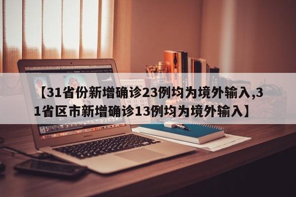【31省份新增确诊23例均为境外输入,31省区市新增确诊13例均为境外输入】