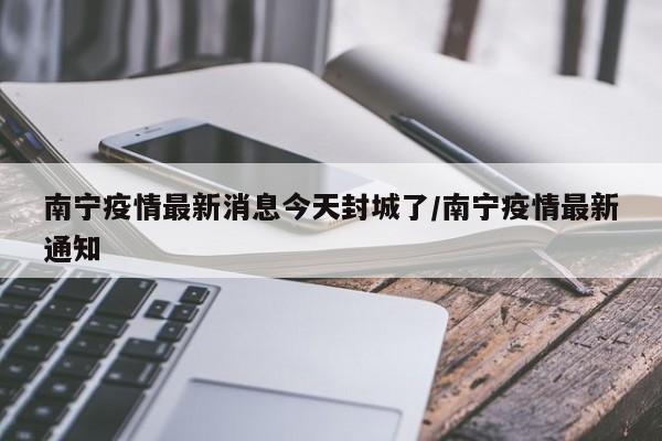 南宁疫情最新消息今天封城了/南宁疫情最新通知