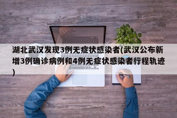 湖北武汉发现3例无症状感染者(武汉公布新增3例确诊病例和4例无症状感染者行程轨迹)